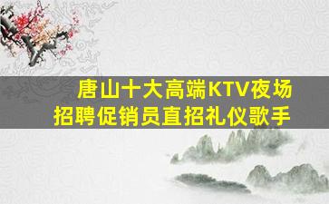 唐山十大高端KTV夜场招聘促销员直招礼仪歌手